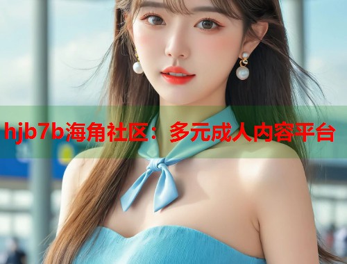 hjb7b海角社区：多元成人内容平台  第1张