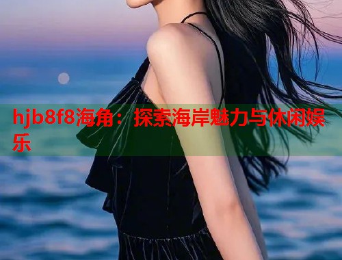 hjb8f8海角：探索海岸魅力与休闲娱乐  第1张