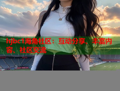 hjbc1海角社区：互动分享、丰富内容、社区交流  第1张