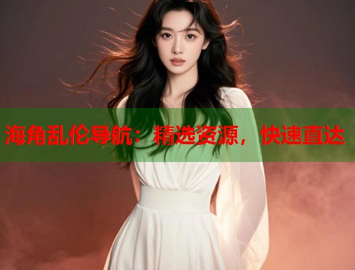 海角乱伦导航：精选资源，快速直达  第1张