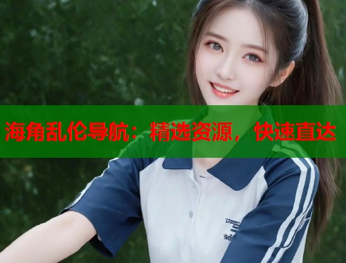 海角乱伦导航：精选资源，快速直达  第2张