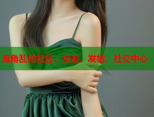 海角乱伦社区：交友、发帖、社交中心  第1张