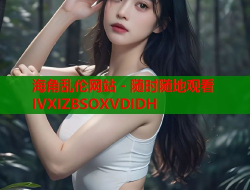 海角乱伦网站 - 随时随地观看IVXIZBSOXVDIDH  第1张