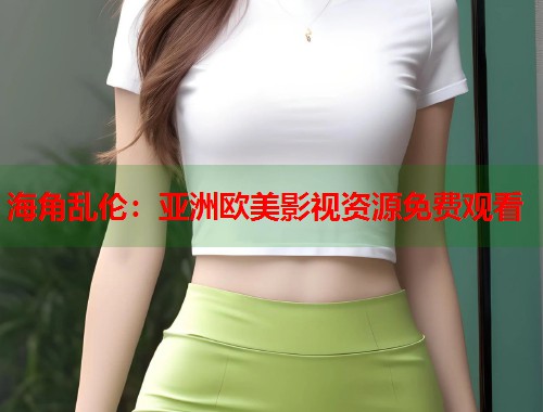 海角乱伦：亚洲欧美影视资源免费观看  第1张