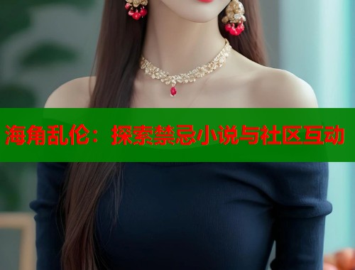 海角乱伦：探索禁忌小说与社区互动  第1张
