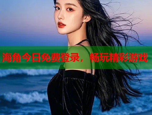 海角今日免费登录，畅玩精彩游戏  第1张