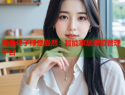 海角侄子绿意盎然：智能家居绿植管理平台  第1张