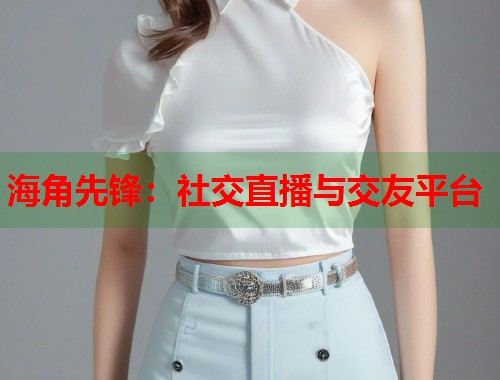 海角先锋：社交直播与交友平台  第2张