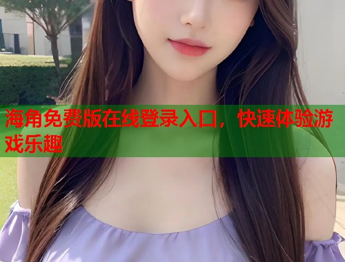 海角免费版在线登录入口，快速体验游戏乐趣  第1张