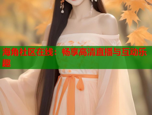 海角社区在线：畅享高清直播与互动乐趣  第1张