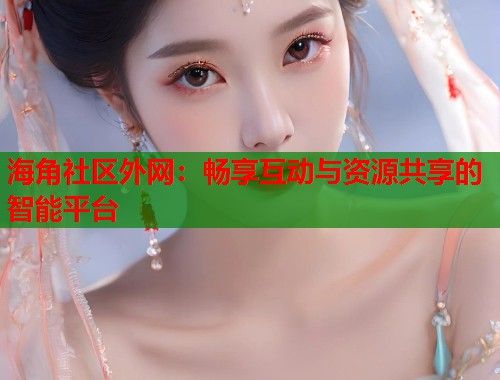 海角社区外网：畅享互动与资源共享的智能平台  第1张