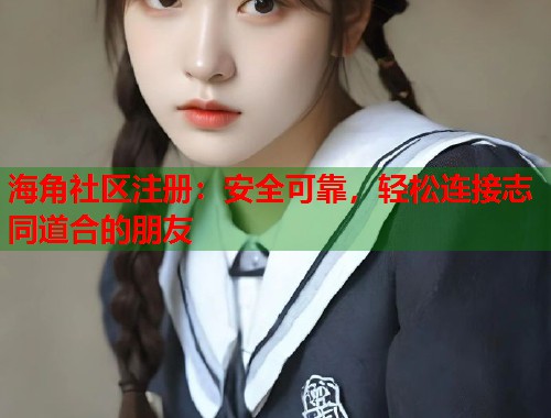 海角社区注册：安全可靠，轻松连接志同道合的朋友  第2张