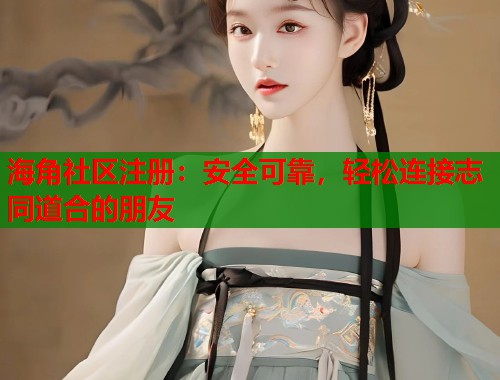 海角社区注册：安全可靠，轻松连接志同道合的朋友  第1张