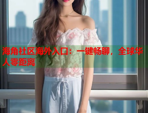 海角社区海外入口：一键畅聊，全球华人零距离  第2张