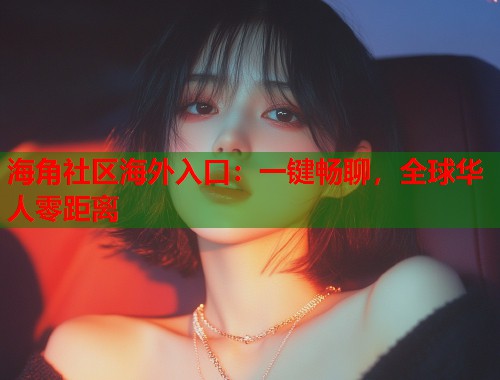 海角社区海外入口：一键畅聊，全球华人零距离  第1张