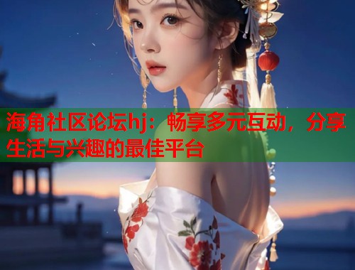 海角社区论坛hj:畅享多元互动,分享生活与兴趣的最佳平台 第1张 海角社区论坛hj:畅享多元互动,分享生活与兴趣的最佳平台 第1张