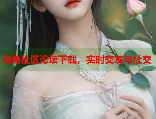 海角社区论坛下载，实时交友与社交  第1张