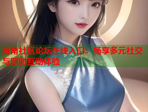 海角社区论坛在线入口：畅享多元社交与即时互动体验  第1张