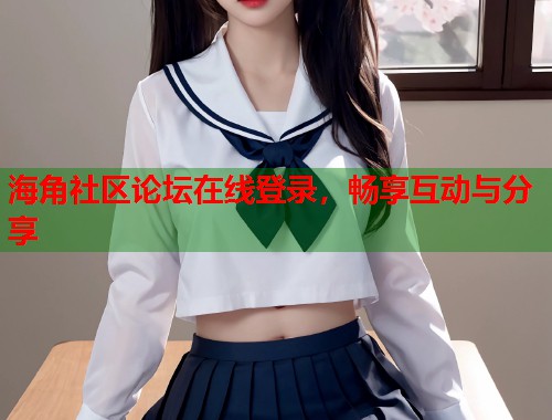 海角社区论坛在线登录，畅享互动与分享  第1张