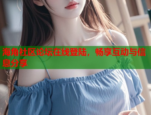 海角社区论坛在线登陆，畅享互动与信息分享  第1张