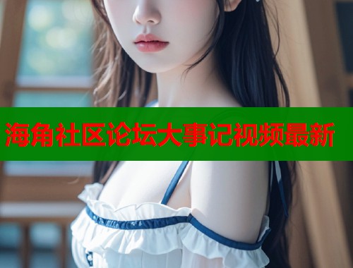 海角社区论坛大事记视频最新  第1张