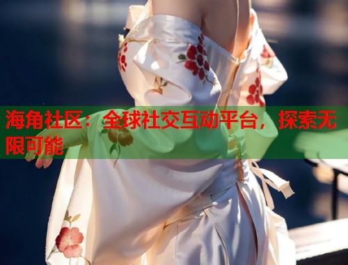 海角社区：全球社交互动平台，探索无限可能  第1张