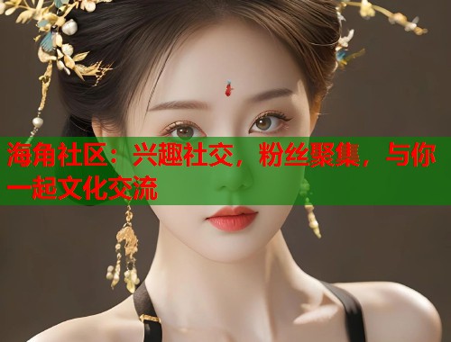 海角社区：兴趣社交，粉丝聚集，与你一起文化交流  第1张
