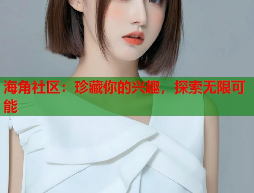 海角社区：珍藏你的兴趣，探索无限可能  第2张