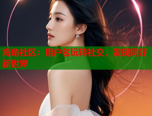 海角社区：用户名玩转社交，发现同好新世界  第1张