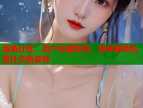 海角社区：用户名藏惊喜，速来解锁私密社交新姿势  第2张