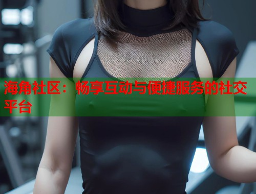 海角社区：畅享互动与便捷服务的社交平台  第2张