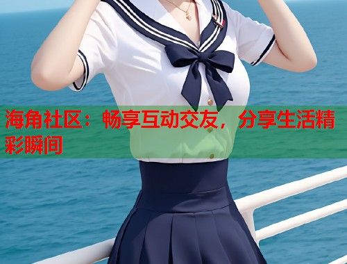 海角社区：畅享互动交友，分享生活精彩瞬间  第1张