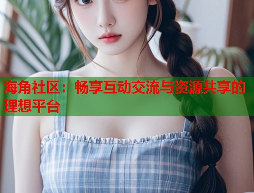 海角社区：畅享互动交流与资源共享的理想平台  第1张