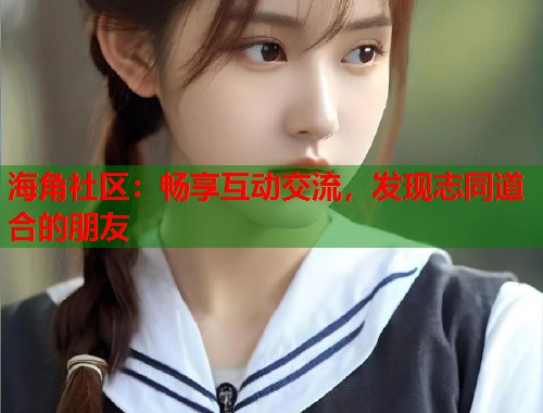 海角社区：畅享互动交流，发现志同道合的朋友  第1张