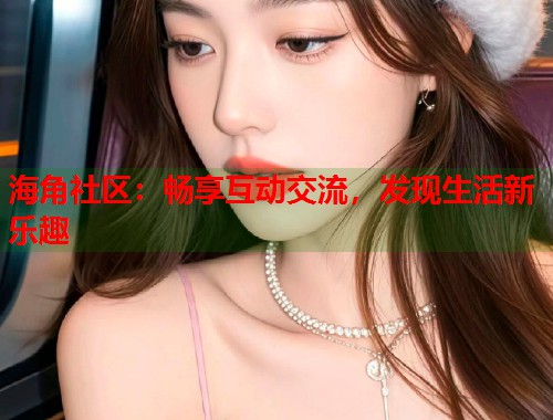 海角社区：畅享互动交流，发现生活新乐趣  第1张
