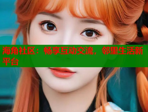 海角社区：畅享互动交流，邻里生活新平台  第1张