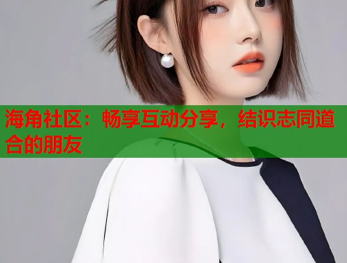 海角社区：畅享互动分享，结识志同道合的朋友  第1张
