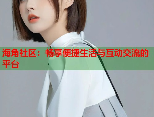 海角社区：畅享便捷生活与互动交流的平台  第1张