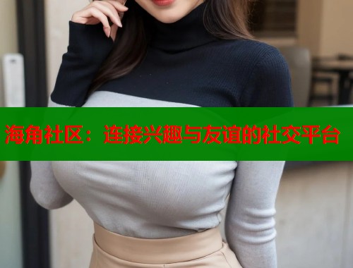 海角社区：连接兴趣与友谊的社交平台  第1张