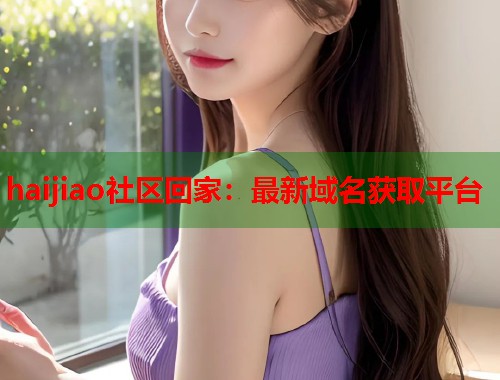 haijiao社区回家：最新域名获取平台  第2张