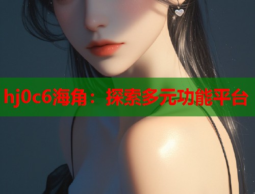 hj0c6海角：探索多元功能平台  第1张