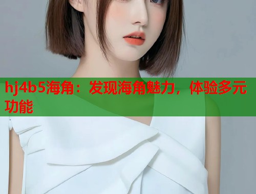 hj4b5海角：发现海角魅力，体验多元功能  第1张
