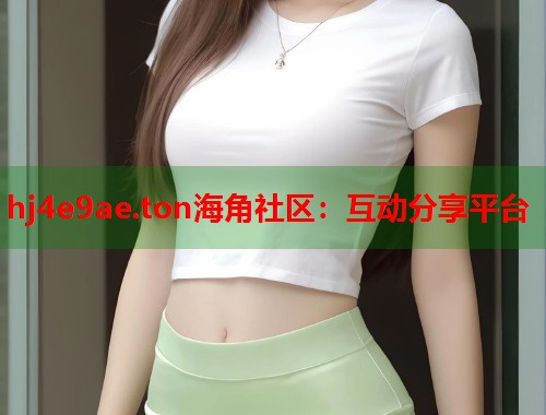 hj4e9ae.ton海角社区：互动分享平台  第1张