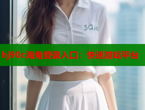 hj90c海角登录入口：快速游戏平台  第1张