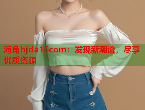 海角hjda16com：发现新潮流，尽享优质资源  第1张