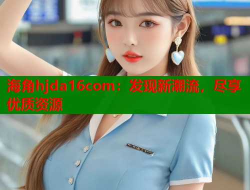 海角hjda16com：发现新潮流，尽享优质资源  第2张