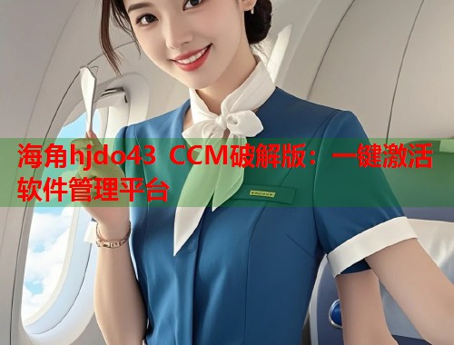 海角hjdo43 CCM破解版：一键激活软件管理平台  第1张