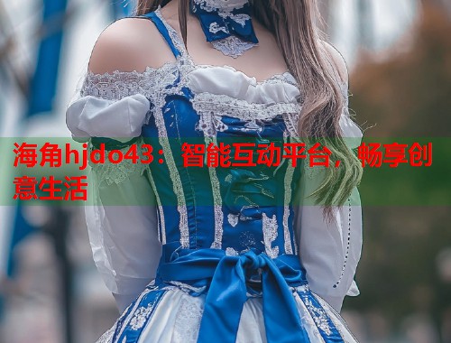海角hjdo43：智能互动平台，畅享创意生活  第2张