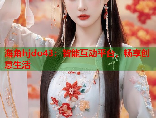 海角hjdo43：智能互动平台，畅享创意生活  第1张