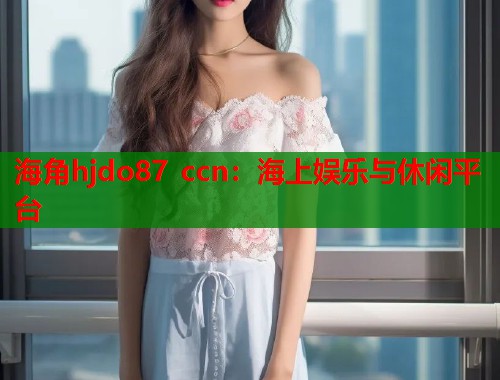 海角hjdo87 ccn：海上娱乐与休闲平台  第1张